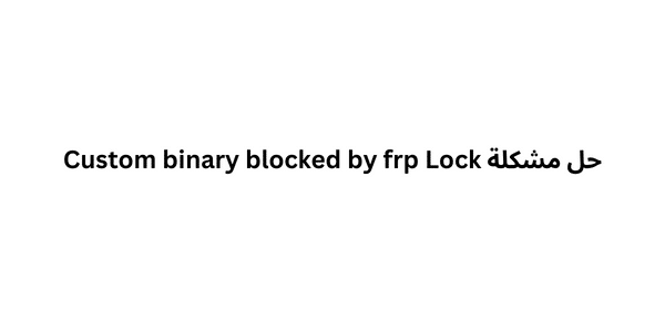 حل مشكلة Custom binary blocked by frp Lock في تابلت الثانوية العامة